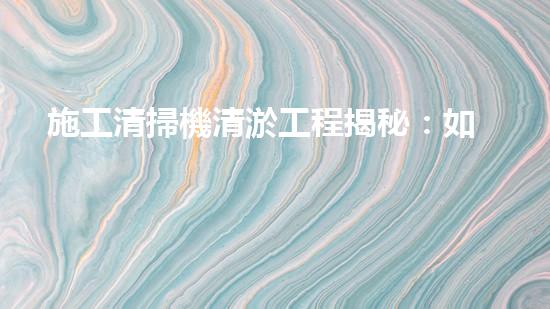 施工清掃機清淤工程揭秘：如何有效提升水體質(zhì)量與生態(tài)修復？